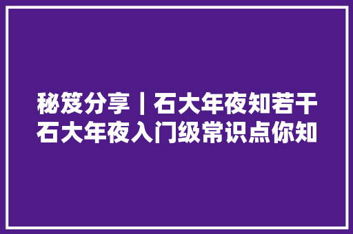 秘笈分享｜石大年夜知若干石大年夜入门级常识点你知道吗