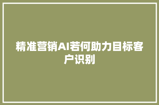 精准营销AI若何助力目标客户识别