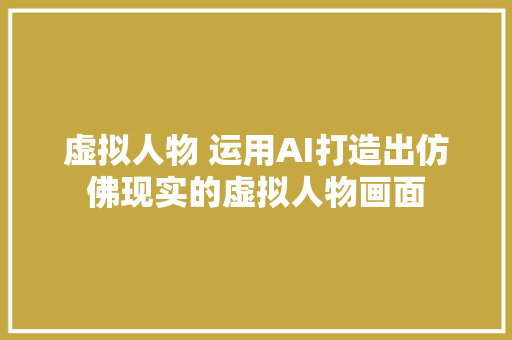 虚拟人物 运用AI打造出仿佛现实的虚拟人物画面