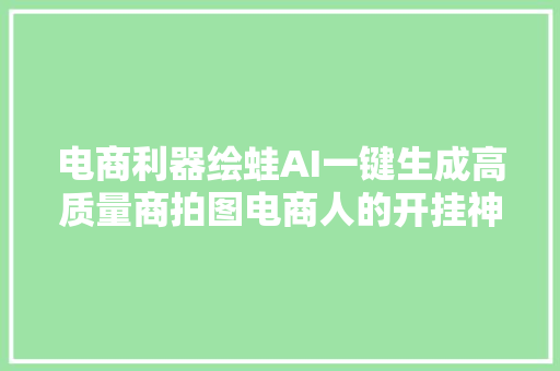 电商利器绘蛙AI一键生成高质量商拍图电商人的开挂神器