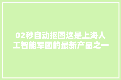 02秒自动抠图这是上海人工智能军团的最新产品之一