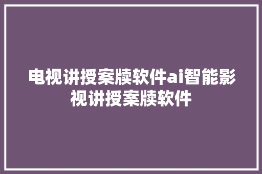 电视讲授案牍软件ai智能影视讲授案牍软件