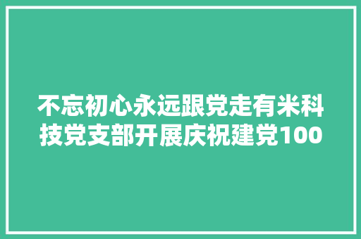 不忘初心永远跟党走有米科技党支部开展庆祝建党100周年主题党日活动