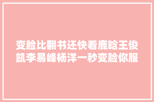 变脸比翻书还快看鹿晗王俊凯李易峰杨洋一秒变脸你服谁