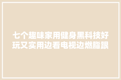 七个趣味家用健身黑科技好玩又实用边看电视边燃脂跟娃动起来