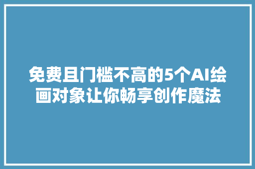 免费且门槛不高的5个AI绘画对象让你畅享创作魔法