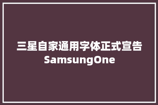 三星自家通用字体正式宣告SamsungOne