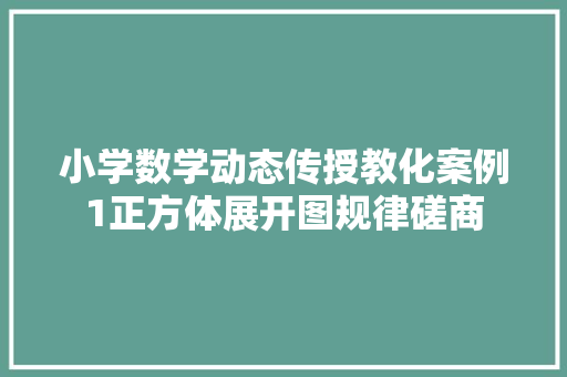 小学数学动态传授教化案例1正方体展开图规律磋商