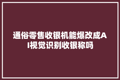 通俗零售收银机能爆改成AI视觉识别收银称吗