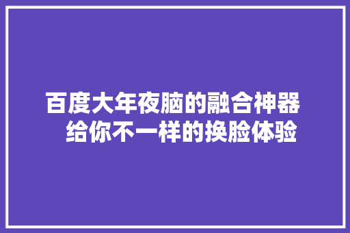 百度大年夜脑的融合神器   给你不一样的换脸体验