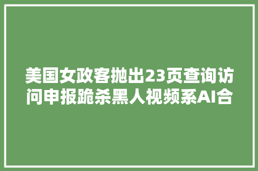 美国女政客抛出23页查询访问申报跪杀黑人视频系AI合成