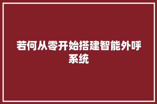 若何从零开始搭建智能外呼系统