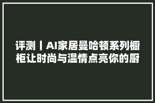 评测丨AI家居曼哈顿系列橱柜让时尚与温情点亮你的厨房