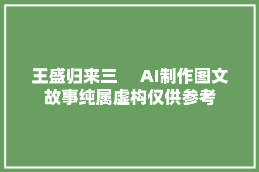 王盛归来三     AI制作图文故事纯属虚构仅供参考