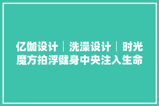 亿伽设计│洗澡设计│时光魔方拍浮健身中央注入生命力和凝聚力