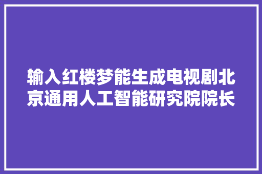 输入红楼梦能生成电视剧北京通用人工智能研究院院长这么说