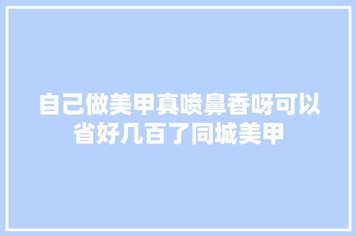 自己做美甲真喷鼻香呀可以省好几百了同城美甲