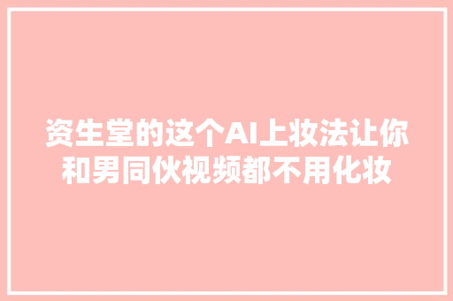 资生堂的这个AI上妆法让你和男同伙视频都不用化妆