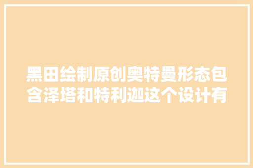 黑田绘制原创奥特曼形态包含泽塔和特利迦这个设计有创意吗