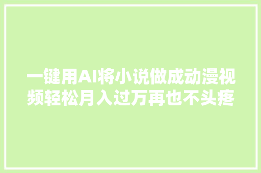 一键用AI将小说做成动漫视频轻松月入过万再也不头疼了。