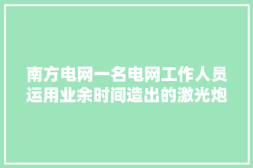 南方电网一名电网工作人员运用业余时间造出的激光炮