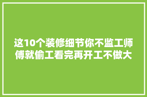 这10个装修细节你不监工师傅就偷工看完再开工不做大年夜怨种