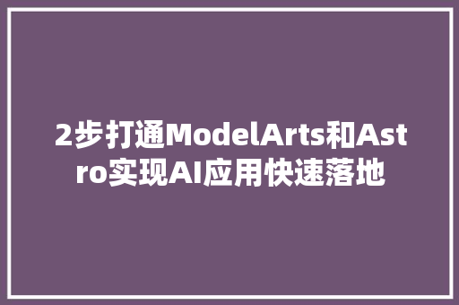 2步打通ModelArts和Astro实现AI应用快速落地