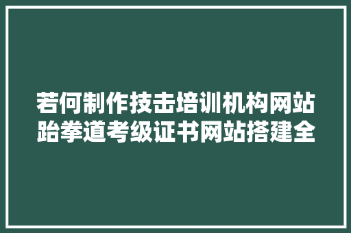 若何制作技击培训机构网站跆拳道考级证书网站搭建全攻略教程