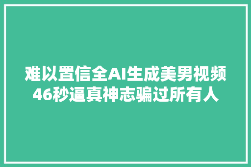 难以置信全AI生成美男视频46秒逼真神志骗过所有人