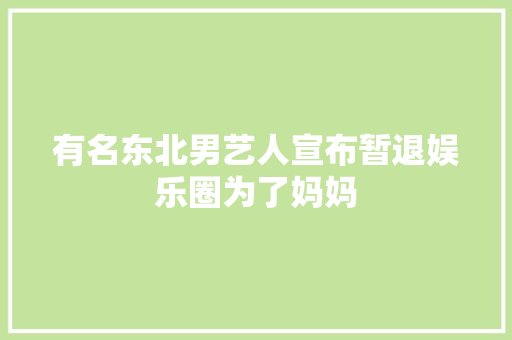 有名东北男艺人宣布暂退娱乐圈为了妈妈