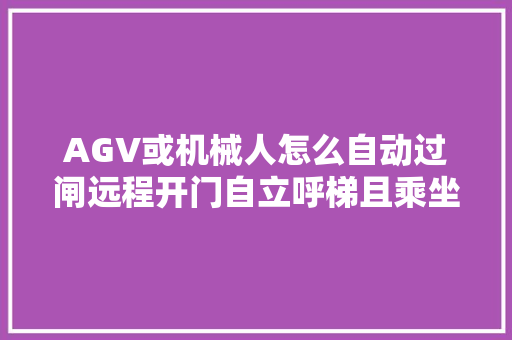 AGV或机械人怎么自动过闸远程开门自立呼梯且乘坐电梯流程