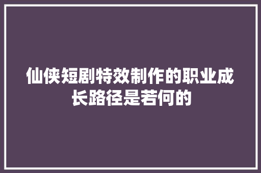 仙侠短剧特效制作的职业成长路径是若何的