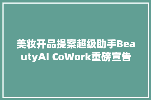 美妆开品提案超级助手BeautyAI CoWork重磅宣告