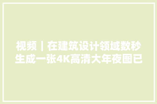 视频｜在建筑设计领域数秒生成一张4K高清大年夜图已不是梦｜数字化转型100招