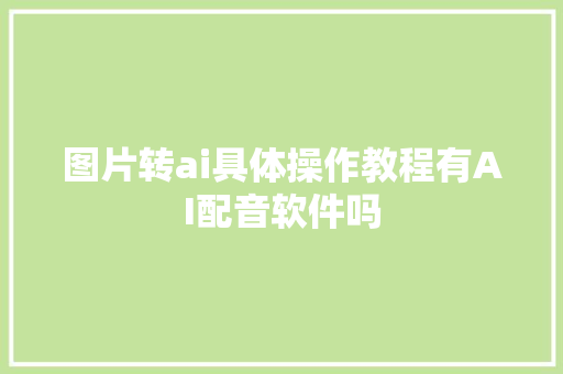 图片转ai具体操作教程有AI配音软件吗