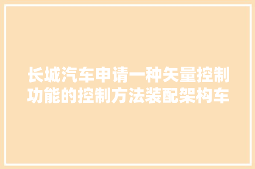 长城汽车申请一种矢量控制功能的控制方法装配架构车辆和介质专利担保用户驾驶安然提高车辆行驶稳定性