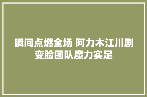 瞬间点燃全场 阿力木江川剧变脸团队魔力实足