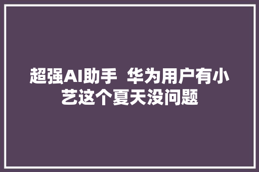 超强AI助手  华为用户有小艺这个夏天没问题