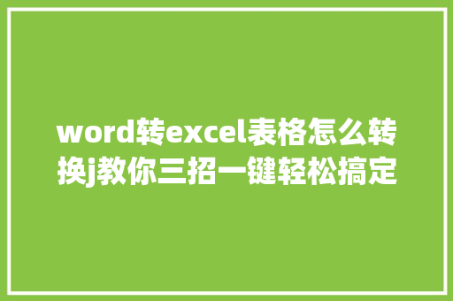 word转excel表格怎么转换j教你三招一键轻松搞定