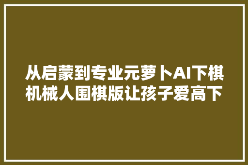 从启蒙到专业元萝卜AI下棋机械人围棋版让孩子爱高下棋