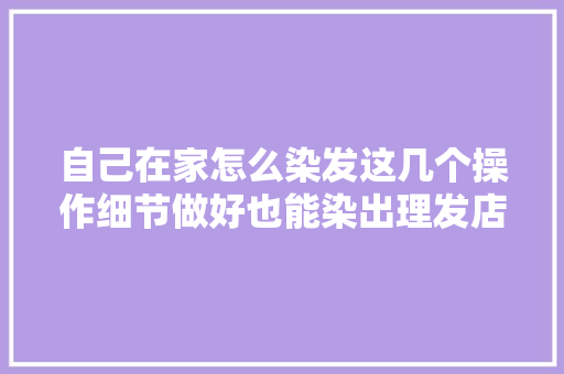 自己在家怎么染发这几个操作细节做好也能染出理发店的效果