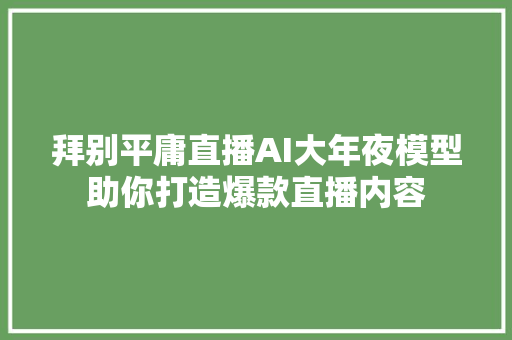 拜别平庸直播AI大年夜模型助你打造爆款直播内容