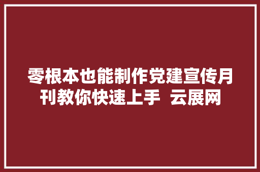 零根本也能制作党建宣传月刊教你快速上手  云展网