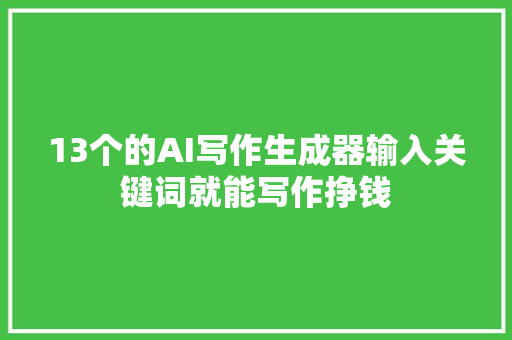 13个的AI写作生成器输入关键词就能写作挣钱