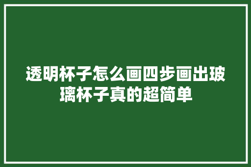 透明杯子怎么画四步画出玻璃杯子真的超简单