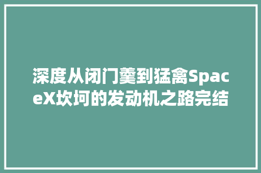 深度从闭门羹到猛禽SpaceX坎坷的发动机之路完结篇