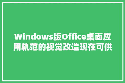 Windows版Office桌面应用轨范的视觉改造现在可供更多用户运用