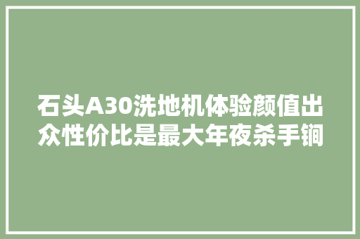 石头A30洗地机体验颜值出众性价比是最大年夜杀手锏