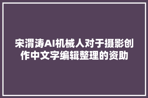 宋渭涛AI机械人对于摄影创作中文字编辑整理的资助