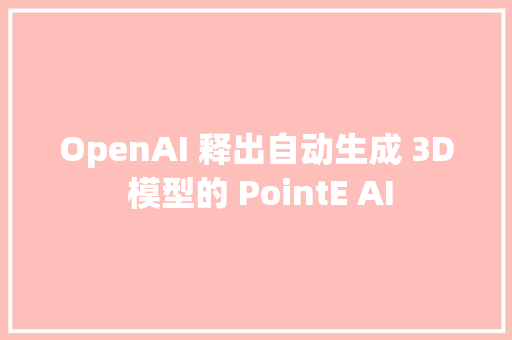 OpenAI 释出自动生成 3D 模型的 PointE AI